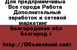 Для предприимчивых - Все города Работа » Дополнительный заработок и сетевой маркетинг   . Белгородская обл.,Белгород г.